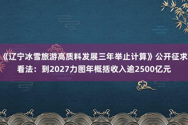 《辽宁冰雪旅游高质料发展三年举止计算》公开征求看法：到2027力图年概括收入逾2500亿元